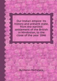 Our Indian empire: its history and present state, from the earliest settlement of the British in Hindostan, to the close of the year 1846