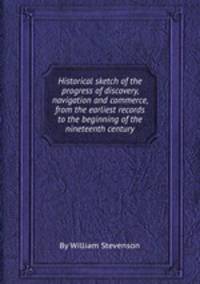 Historical sketch of the progress of discovery, navigation and commerce, from the earliest records to the beginning of the nineteenth century