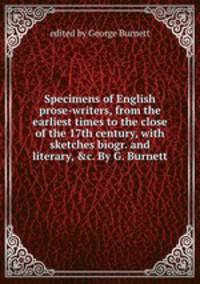 Specimens of English prose-writers, from the earliest times to the close of the 17th century, with sketches biogr. and literary, &c. By G. Burnett