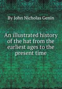 An illustrated history of the hat from the earliest ages to the present time