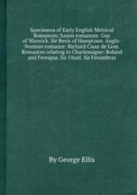 Specimens of Early English Metrical Romances: Saxon romances: Guy of Warwick. Sir Bevis of Hamptoun. Anglo-Norman romance: Richard Cњur de Lion. Romances relating to Charlemagne: Roland and Ferragus. Sir Otuel. Sir Ferumbras