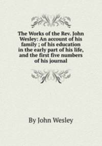 The Works of the Rev. John Wesley: An account of his family ; of his education in the early part of his life, and the first five numbers of his journal