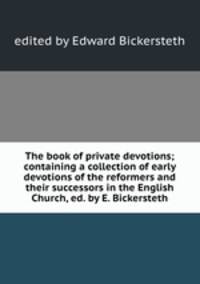 The book of private devotions; containing a collection of early devotions of the reformers and their successors in the English Church, ed. by E. Bickersteth