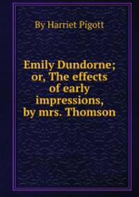 Emily Dundorne; or, The effects of early impressions, by mrs. Thomson