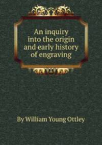 An inquiry into the origin and early history of engraving
