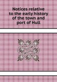 Notices relative to the early history of the town and port of Hull