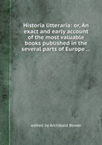 Historia litteraria: or, An exact and early account of the most valuable books published in the several parts of Europe ...