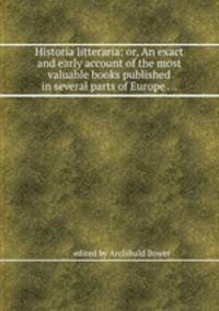 Historia litteraria: or, An exact and early account of the most valuable books published in several parts of Europe ...