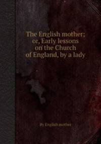 The English mother; or, Early lessons on the Church of England, by a lady