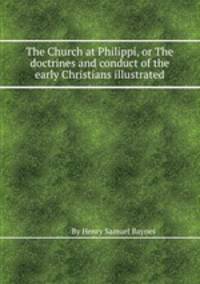 The Church at Philippi, or The doctrines and conduct of the early Christians illustrated