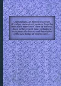 Gephyralogia. An historical account of bridges, antient and modern, from the most early mention of them by authors, down to the present time. Including a more particular history and description of the new bridge at Westminster ...