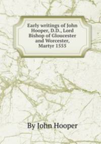 Early writings of John Hooper, D.D., Lord Bishop of Gloucester and Worcester, Martyr 1555