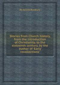 Stories from Church history, from the introduction of Christianity, to the sixteenth century, by the author of `Early recollections`.