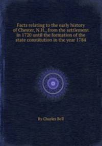 Facts relating to the early history of Chester, N.H., from the settlement in 1720 until the formation of the state constitution in the year 1784
