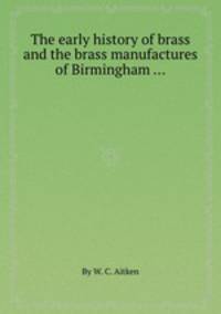 The early history of brass and the brass manufactures of Birmingham ...