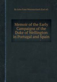 Memoir of the Early Campaigns of the Duke of Wellington in Portugal and Spain