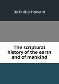 The scriptural history of the earth and of mankind