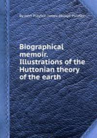 Biographical memoir. Illustrations of the Huttonian theory of the earth