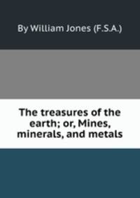 The treasures of the earth; or, Mines, minerals, and metals