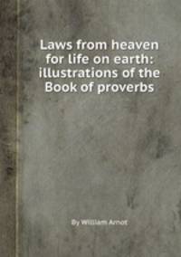 Laws from heaven for life on earth: illustrations of the Book of proverbs