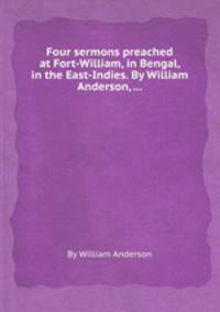 Four sermons preached at Fort-William, in Bengal, in the East-Indies. By William Anderson, ...