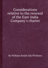 Considerations relative to the renewal of the East-India Company`s charter
