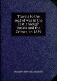 Travels to the seat of war in the East, through Russia and the Crimea, in 1829