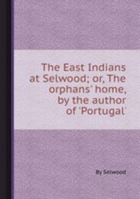 The East Indians at Selwood; or, The orphans` home, by the author of `Portugal`.