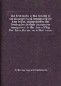 The first bookй of the historie of the discouerie and conquest of the East Indias, enterprised by the Portingales, in their daungerous nauigations, in the time of King Don Iohn, the second of that name