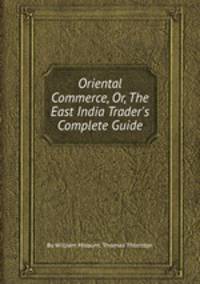 Oriental Commerce, Or, The East India Trader`s Complete Guide