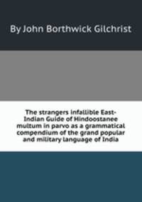 The strangers infallible East-Indian Guide of Hindoostanee multum in parvo as a grammatical compendium of the grand popular and military language of India