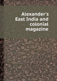 Alexander`s East India and colonial magazine