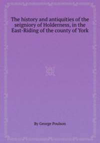 The history and antiquities of the seigniory of Holderness, in the East-Riding of the county of York