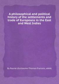 A philosophical and political history of the settlements and trade of Europeans in the East and West Indies