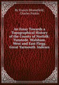 An Essay Towards a Topographical History of the County of Norfolk: Tunstede. Walsham. West and East Flegg. Great Yarmouth. Indexes