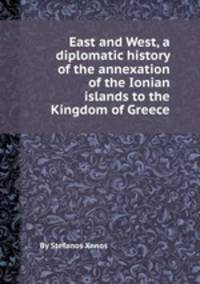 East and West, a diplomatic history of the annexation of the Ionian islands to the Kingdom of Greece