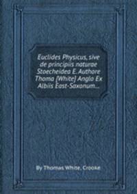 Euclides Physicus, sive de principiis naturae Stoecheidea E. Authore Thoma [White] Anglo Ex Albiis East-Saxonum...