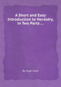 A Short and Easy Introduction to Heraldry, in Two Parts ...