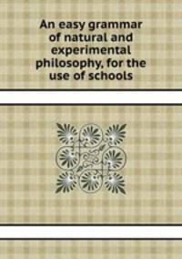 An easy grammar of natural and experimental philosophy, for the use of schools