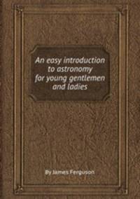 An easy introduction to astronomy for young gentlemen and ladies