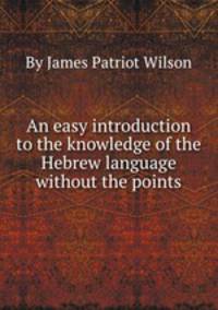 An easy introduction to the knowledge of the Hebrew language without the points