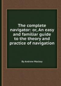 The complete navigator: or, An easy and familiar guide to the theory and practice of navigation