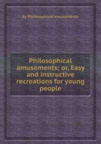 Philosophical amusements; or, Easy and instructive recreations for young people
