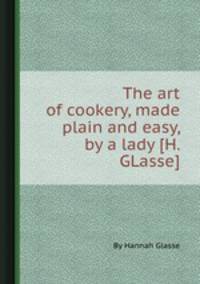 The art of cookery, made plain and easy, by a lady [H. GLasse].