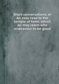 Short conversations, or An easy road to the temple of fame, which all may reach who endeavour to be good