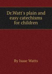 Dr.Watt`s plain and easy catechisms for children