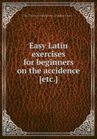 Easy Latin exercises for beginners on the accidence [etc.].