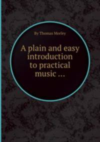 A plain and easy introduction to practical music ...