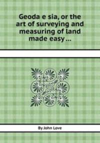 Geodaesia, or the art of surveying and measuring of land made easy ...