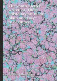 The youth`s letter-writer, or, The epistolary art made plain and easy to beginners